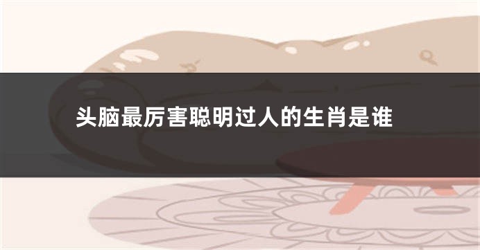 头脑最厉害聪明过人的生肖是谁