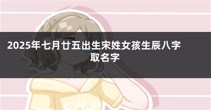 2025年七月廿五出生宋姓女孩生辰八字取名字