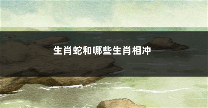 生肖蛇和哪些生肖相冲