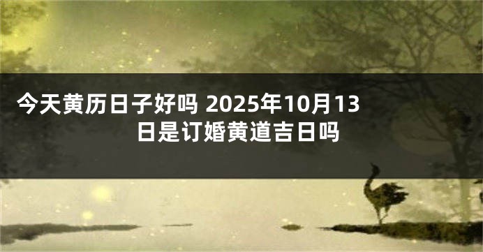 今天黄历日子好吗 2025年10月13日是订婚黄道吉日吗