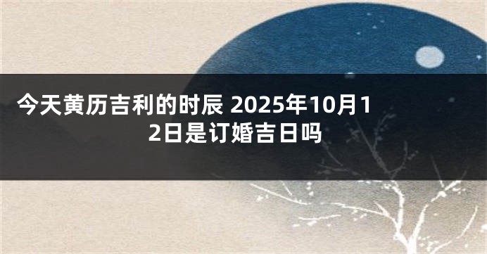 今天黄历吉利的时辰 2025年10月12日是订婚吉日吗
