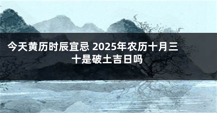 今天黄历时辰宜忌 2025年农历十月三十是破土吉日吗