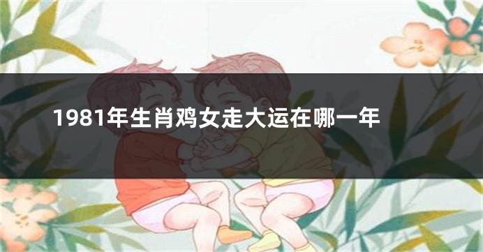 1981年生肖鸡女走大运在哪一年