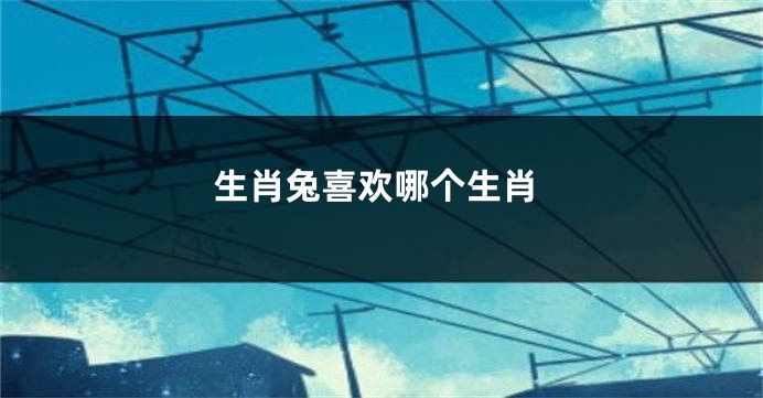 生肖兔喜欢哪个生肖