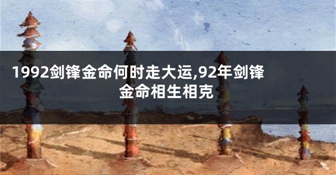 1992剑锋金命何时走大运,92年剑锋金命相生相克