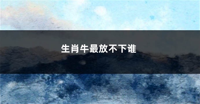 生肖牛最放不下谁