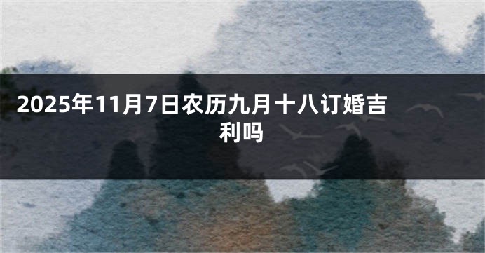2025年11月7日农历九月十八订婚吉利吗