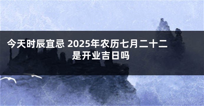今天时辰宜忌 2025年农历七月二十二是开业吉日吗