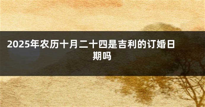 2025年农历十月二十四是吉利的订婚日期吗