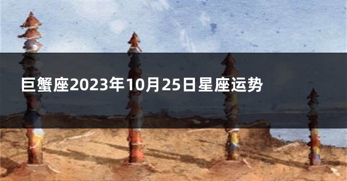 巨蟹座2023年10月25日星座运势
