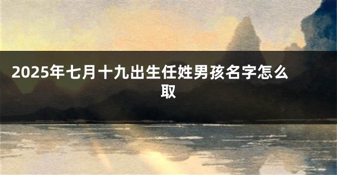 2025年七月十九出生任姓男孩名字怎么取