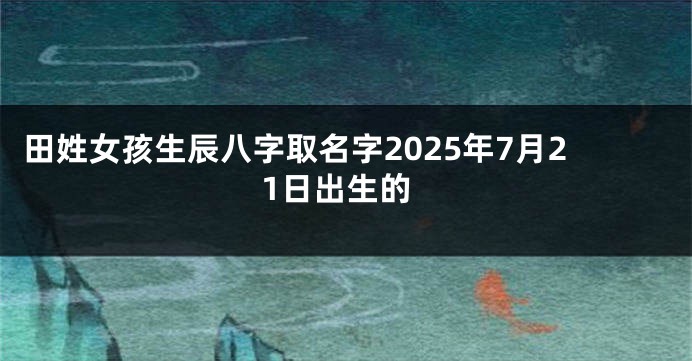 田姓女孩生辰八字取名字2025年7月21日出生的