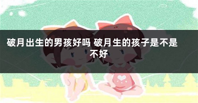 破月出生的男孩好吗 破月生的孩子是不是不好