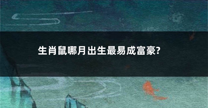 生肖鼠哪月出生最易成富豪?