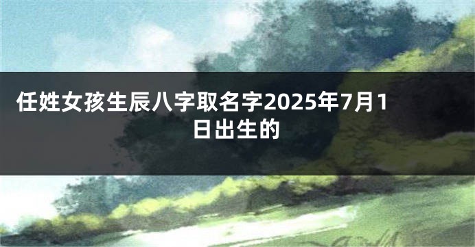 任姓女孩生辰八字取名字2025年7月1日出生的