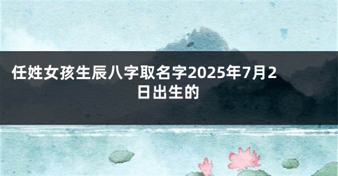 任姓女孩生辰八字取名字2025年7月2日出生的