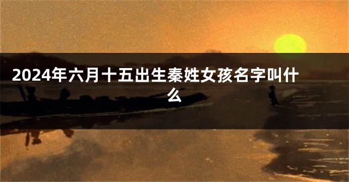 2024年六月十五出生秦姓女孩名字叫什么