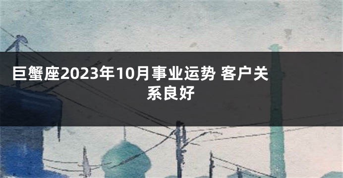 巨蟹座2023年10月事业运势 客户关系良好