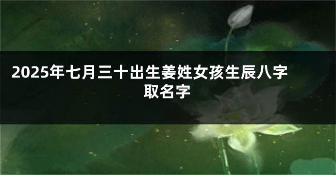 2025年七月三十出生姜姓女孩生辰八字取名字