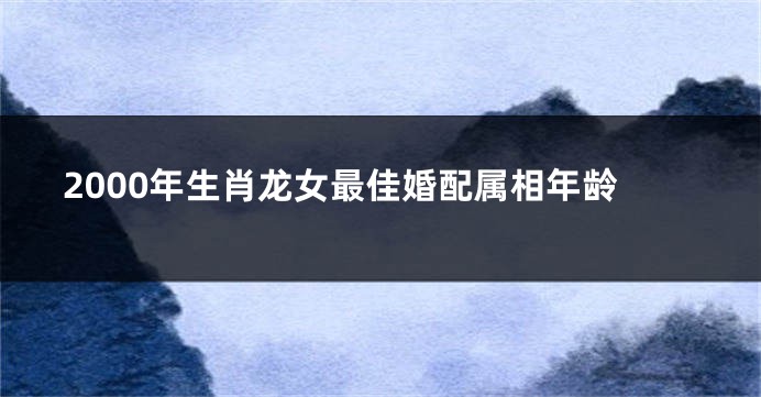 2000年生肖龙女最佳婚配属相年龄