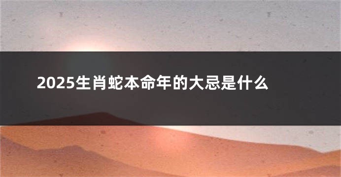 2025生肖蛇本命年的大忌是什么