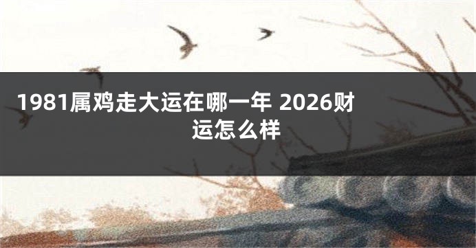 1981属鸡走大运在哪一年 2026财运怎么样
