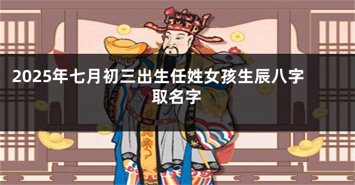 2025年七月初三出生任姓女孩生辰八字取名字