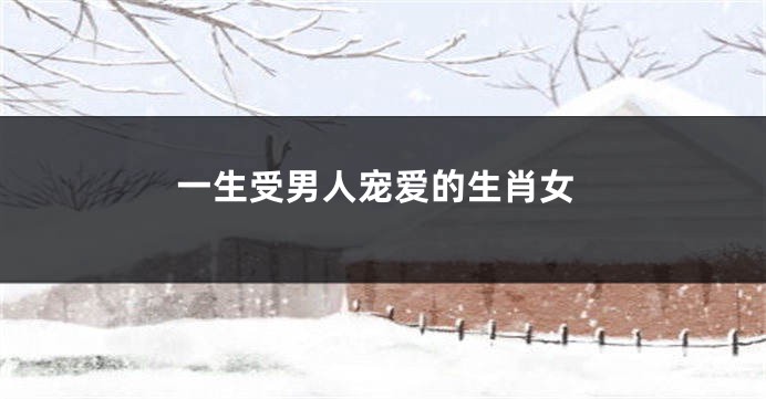 一生受男人宠爱的生肖女