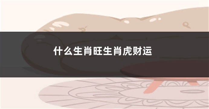 什么生肖旺生肖虎财运
