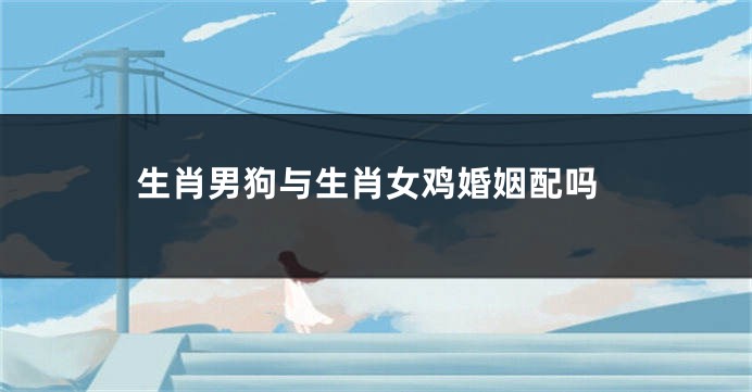 生肖男狗与生肖女鸡婚姻配吗