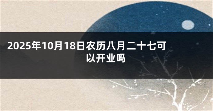 2025年10月18日农历八月二十七可以开业吗