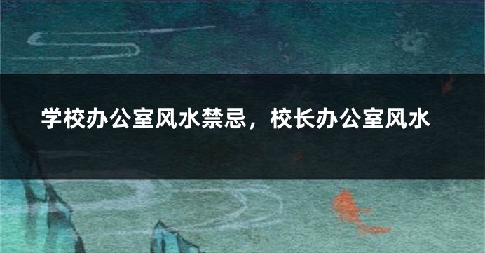 学校办公室风水禁忌，校长办公室风水
