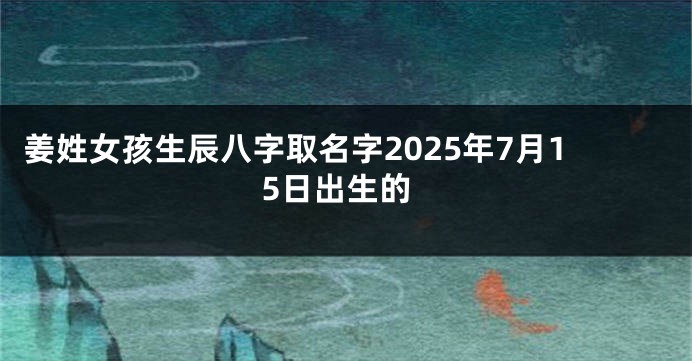 姜姓女孩生辰八字取名字2025年7月15日出生的