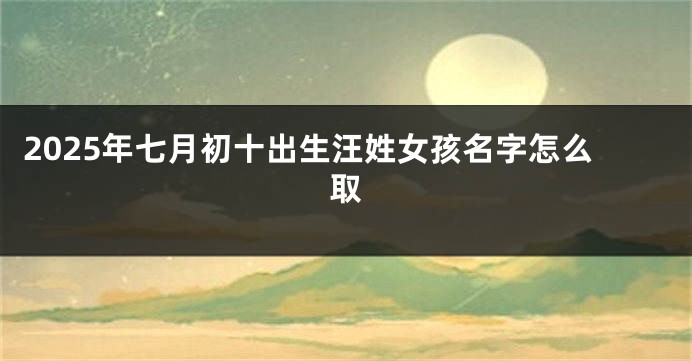 2025年七月初十出生汪姓女孩名字怎么取