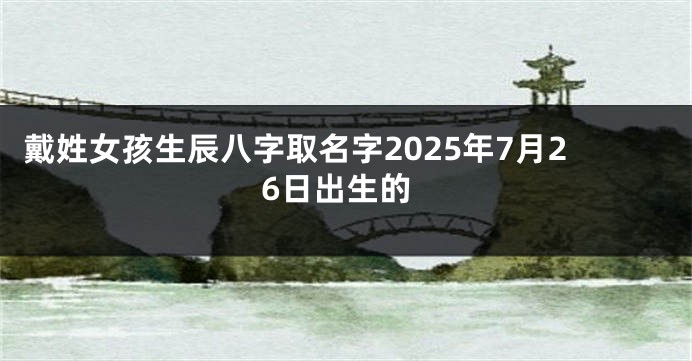 戴姓女孩生辰八字取名字2025年7月26日出生的