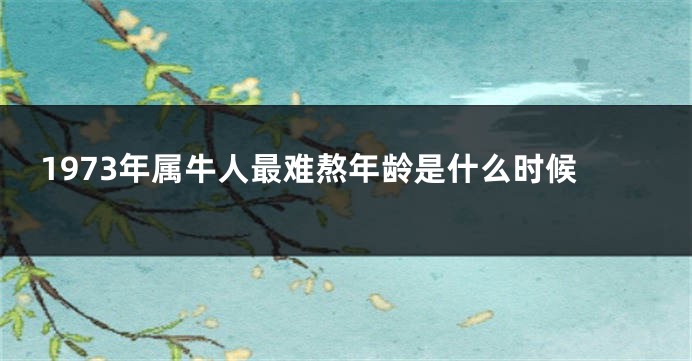 1973年属牛人最难熬年龄是什么时候