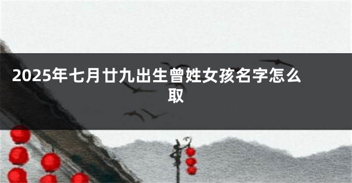 2025年七月廿九出生曾姓女孩名字怎么取