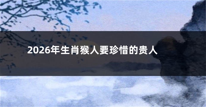 2026年生肖猴人要珍惜的贵人