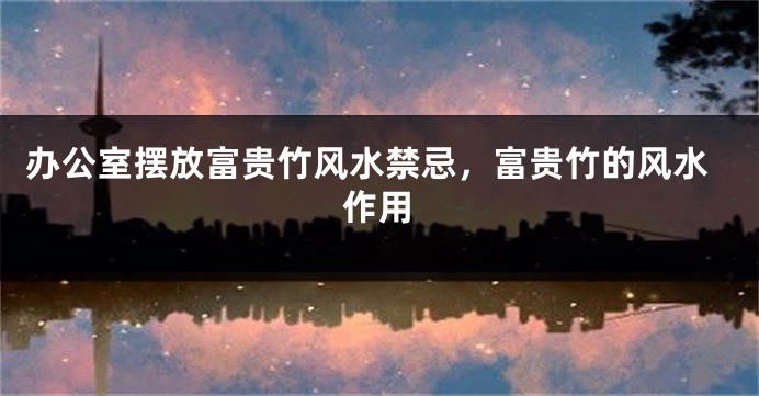 办公室摆放富贵竹风水禁忌，富贵竹的风水作用