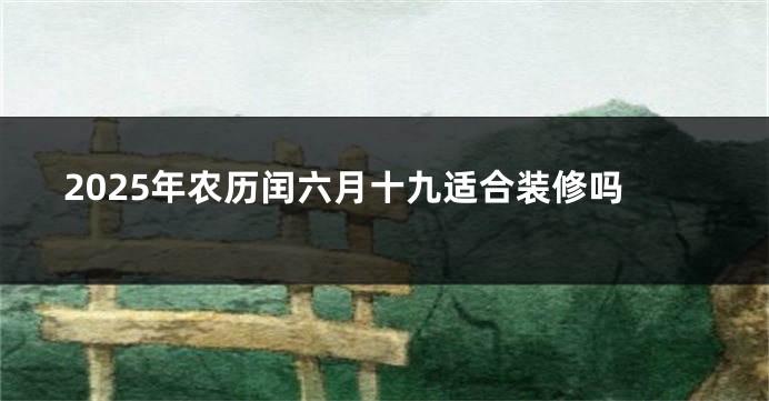 2025年农历闰六月十九适合装修吗