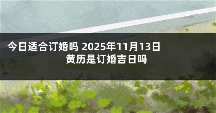 今日适合订婚吗 2025年11月13日黄历是订婚吉日吗