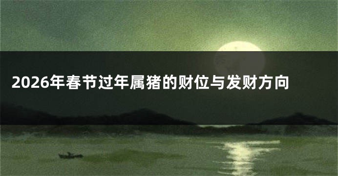 2026年春节过年属猪的财位与发财方向