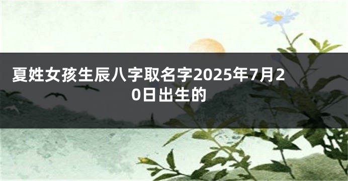 夏姓女孩生辰八字取名字2025年7月20日出生的