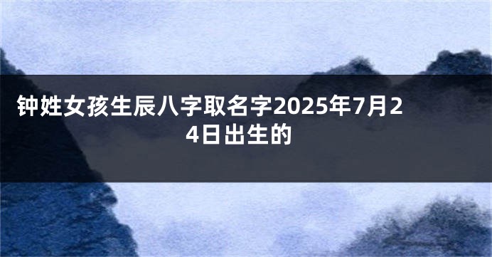 钟姓女孩生辰八字取名字2025年7月24日出生的