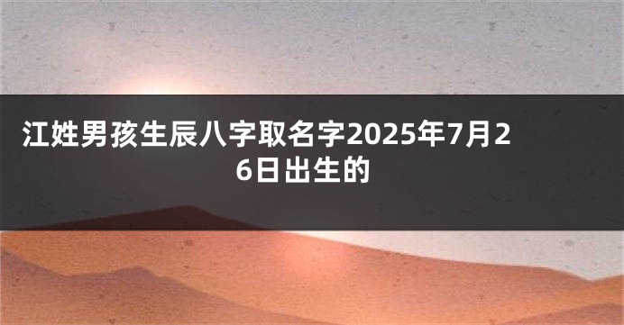 江姓男孩生辰八字取名字2025年7月26日出生的