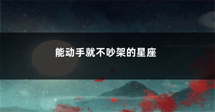 能动手就不吵架的星座