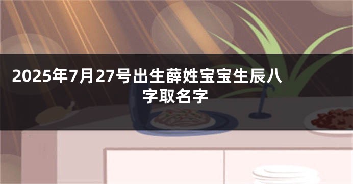2025年7月27号出生薛姓宝宝生辰八字取名字
