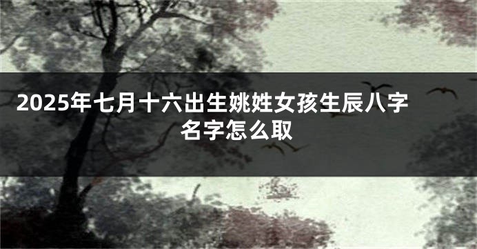 2025年七月十六出生姚姓女孩生辰八字名字怎么取