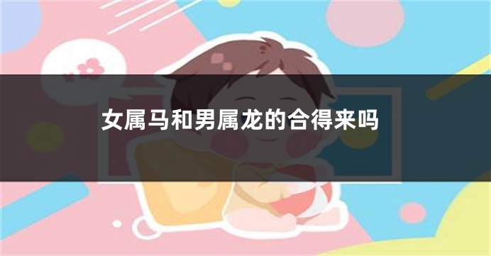 女属马和男属龙的合得来吗