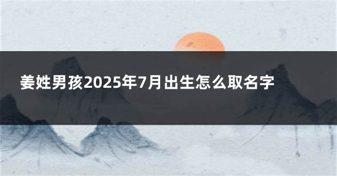 姜姓男孩2025年7月出生怎么取名字